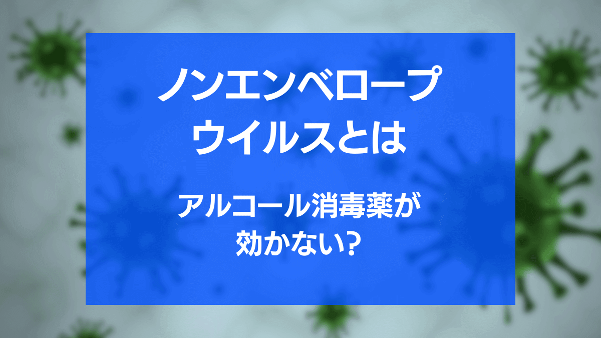 ノンエンベロープウイルスとは？アルコール消毒薬が効かない？