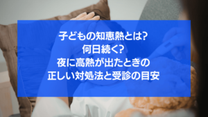 子どもの知恵熱とは？何日続く？夜に高熱が出たときの正しい対処法と受診の目安